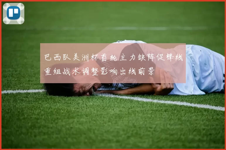 巴西队美洲杯首轮主力缺阵促锋线重组战术调整影响出线前景