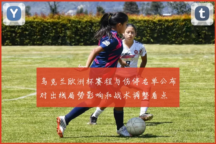 乌克兰欧洲杯赛程与伤停名单公布对出线局势影响和战术调整看点