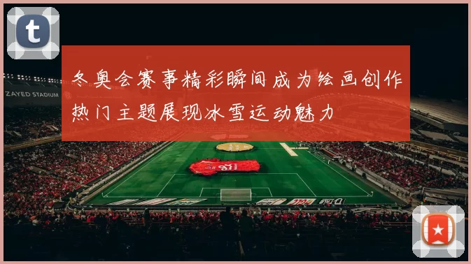 冬奥会赛事精彩瞬间成为绘画创作热门主题展现冰雪运动魅力