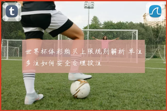 世界杯体彩购买上限规则解析 单注多注如何安全合理投注