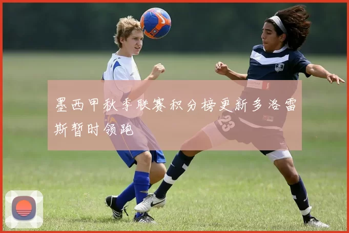 墨西甲秋季联赛积分榜更新多洛雷斯暂时领跑