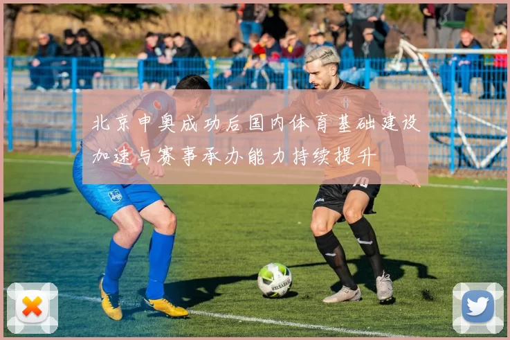 北京申奥成功后国内体育基础建设加速与赛事承办能力持续提升