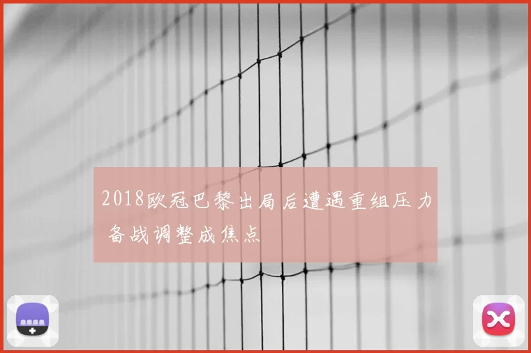 2018欧冠巴黎出局后遭遇重组压力 备战调整成焦点