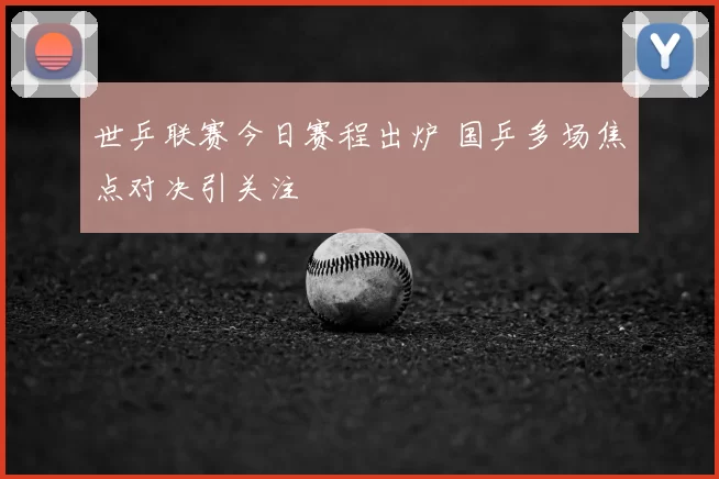 世乒联赛今日赛程出炉 国乒多场焦点对决引关注