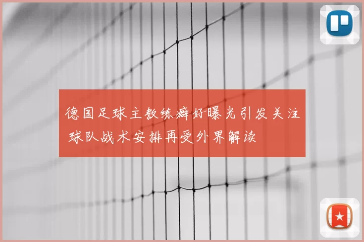 德国足球主教练癖好曝光引发关注 球队战术安排再受外界解读