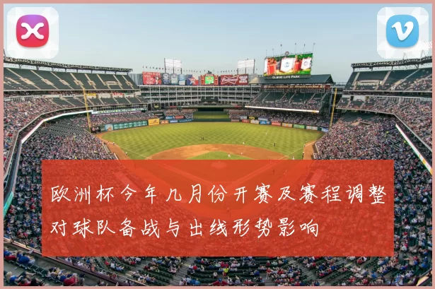 欧洲杯今年几月份开赛及赛程调整对球队备战与出线形势影响
