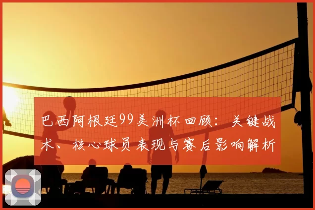 巴西阿根廷99美洲杯回顾：关键战术、核心球员表现与赛后影响解析