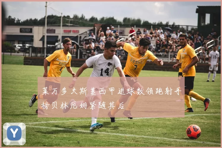 莱万多夫斯基西甲进球数领跑射手榜贝林厄姆紧随其后