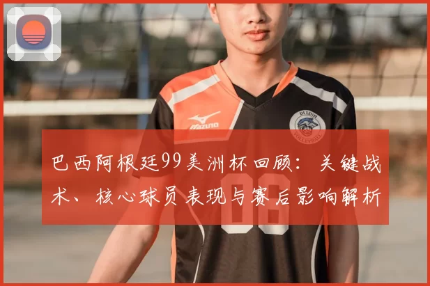 巴西阿根廷99美洲杯回顾：关键战术、核心球员表现与赛后影响解析