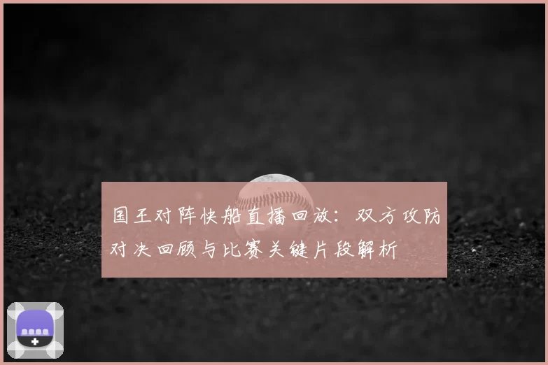 国王对阵快船直播回放：双方攻防对决回顾与比赛关键片段解析