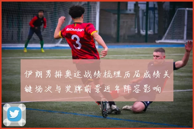 伊朗男排奥运战绩梳理历届成绩关键场次与奖牌前景近年阵容影响