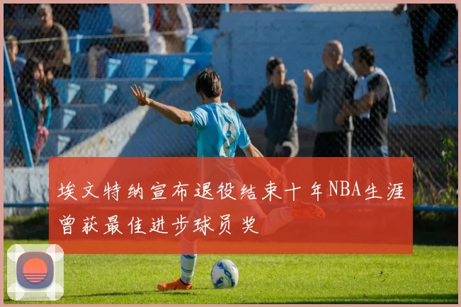埃文特纳宣布退役结束十年NBA生涯曾获最佳进步球员奖