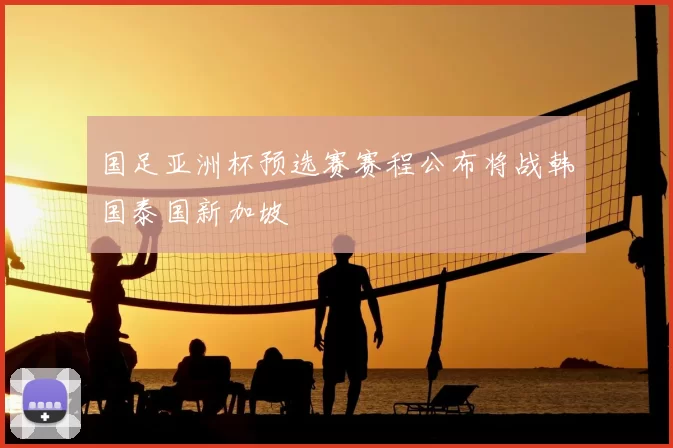 国足亚洲杯预选赛赛程公布将战韩国泰国新加坡