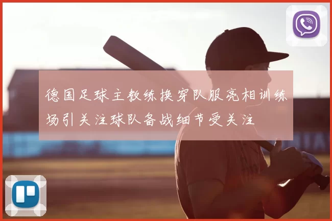 德国足球主教练换穿队服亮相训练场引关注球队备战细节受关注