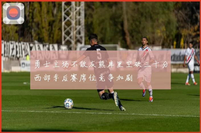 勇士主场不敌灰熊库里空砍三十分西部季后赛席位竞争加剧