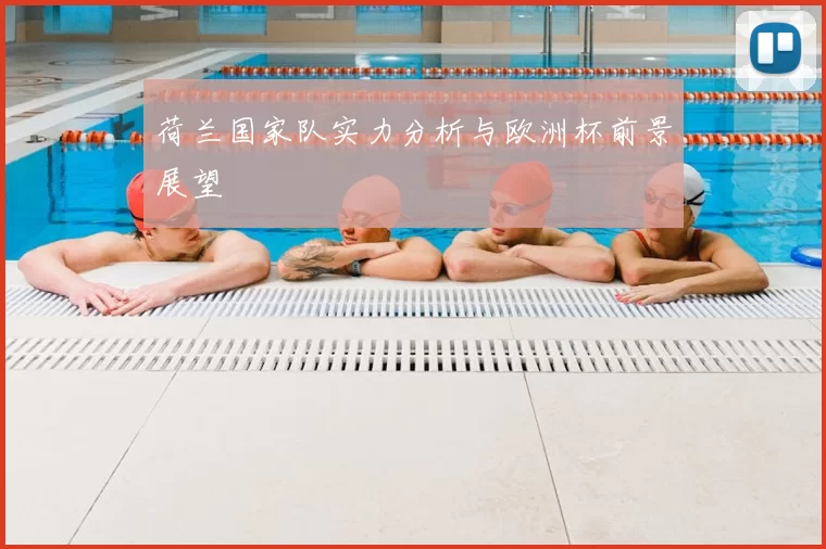 荷兰国家队实力分析与欧洲杯前景展望