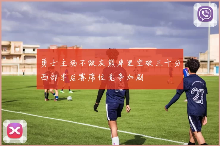 勇士主场不敌灰熊库里空砍三十分西部季后赛席位竞争加剧