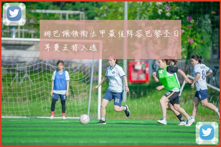 姆巴佩领衔法甲最佳阵容巴黎圣日耳曼五将入选