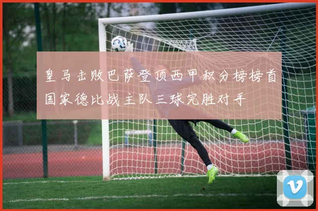 皇马击败巴萨登顶西甲积分榜榜首国家德比战主队三球完胜对手