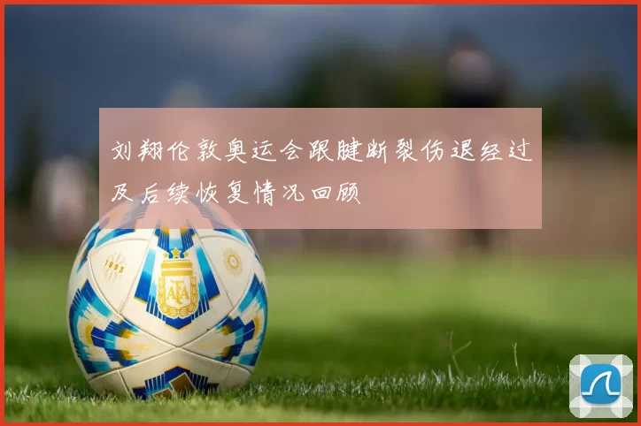 刘翔伦敦奥运会跟腱断裂伤退经过及后续恢复情况回顾