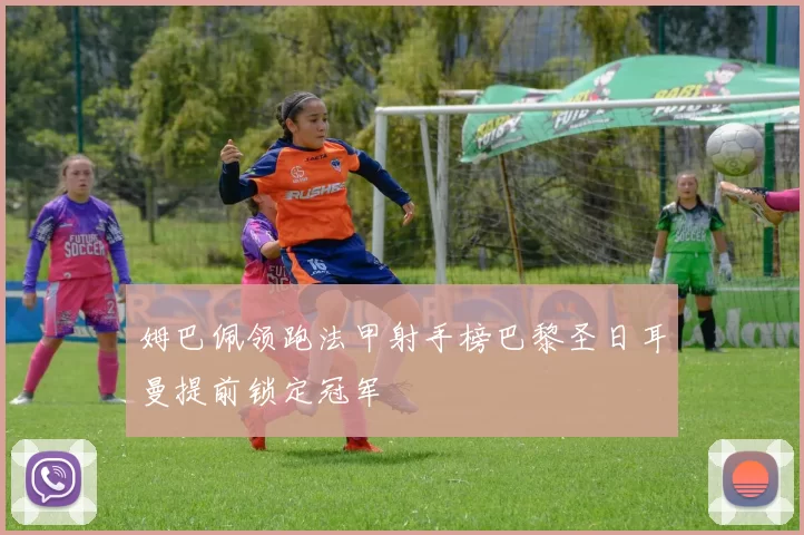 姆巴佩领跑法甲射手榜巴黎圣日耳曼提前锁定冠军