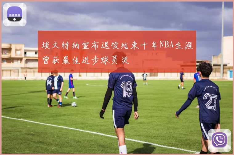 埃文特纳宣布退役结束十年NBA生涯曾获最佳进步球员奖