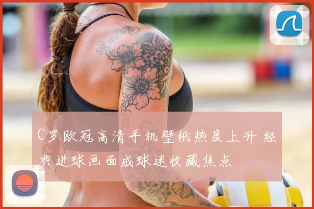 C罗欧冠高清手机壁纸热度上升 经典进球画面成球迷收藏焦点