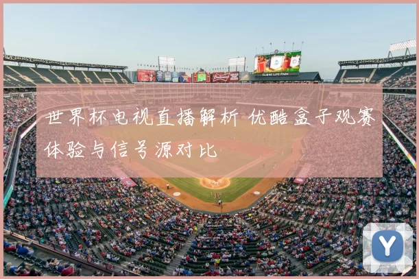 世界杯电视直播解析 优酷盒子观赛体验与信号源对比
