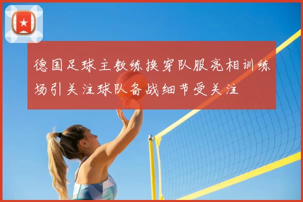 德国足球主教练换穿队服亮相训练场引关注球队备战细节受关注