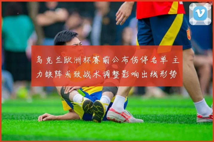 乌克兰欧洲杯赛前公布伤停名单 主力缺阵或致战术调整影响出线形势