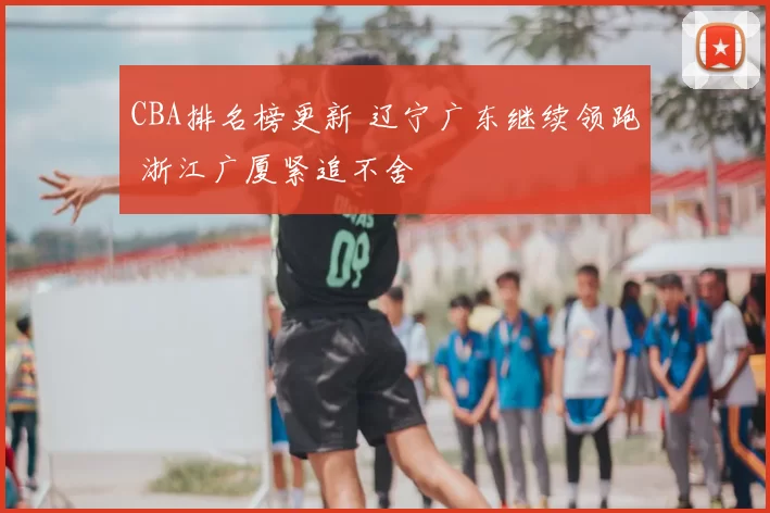 CBA排名榜更新 辽宁广东继续领跑 浙江广厦紧追不舍