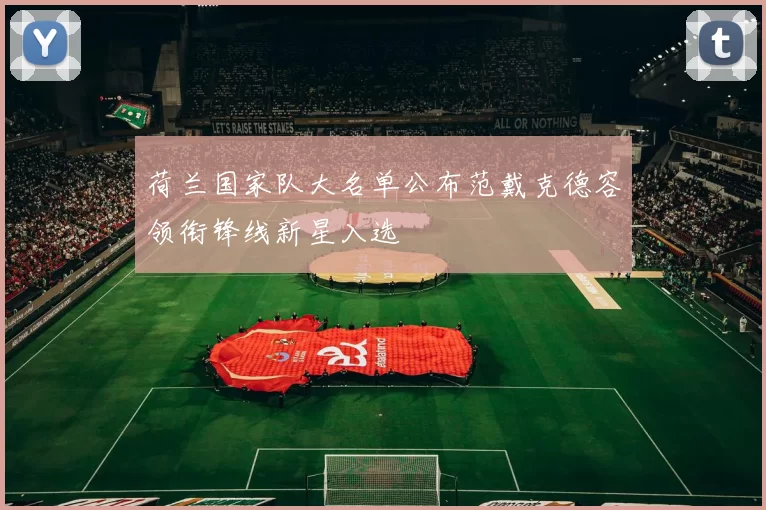 荷兰国家队大名单公布范戴克德容领衔锋线新星入选