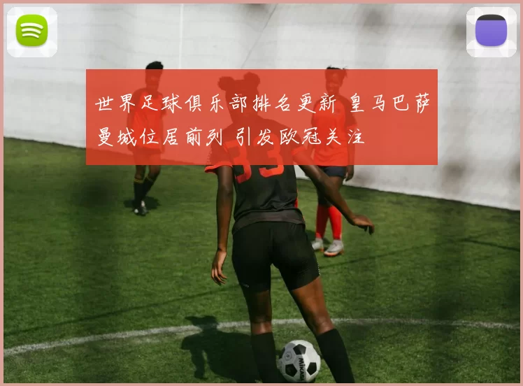世界足球俱乐部排名更新 皇马巴萨曼城位居前列 引发欧冠关注