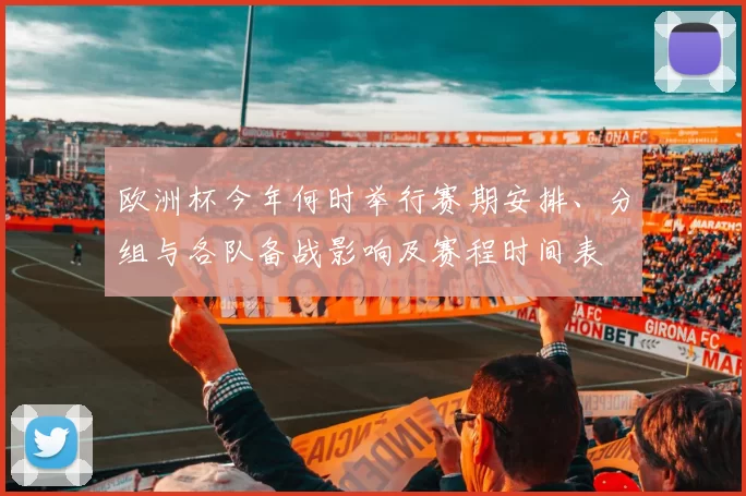 欧洲杯今年何时举行赛期安排、分组与各队备战影响及赛程时间表