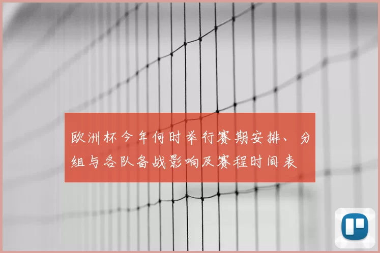欧洲杯今年何时举行赛期安排、分组与各队备战影响及赛程时间表