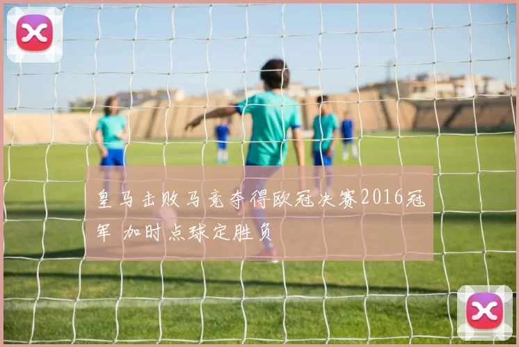 皇马击败马竞夺得欧冠决赛2016冠军 加时点球定胜负