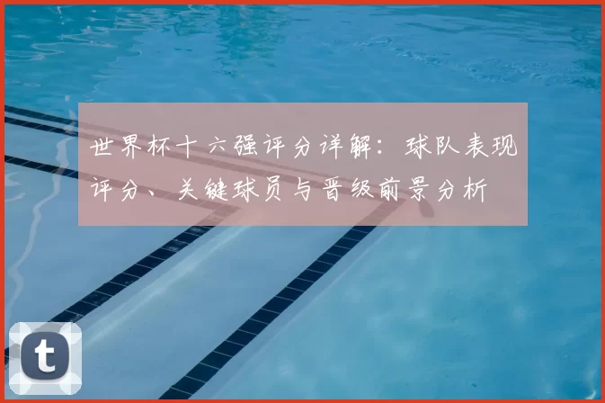 世界杯十六强评分详解：球队表现评分、关键球员与晋级前景分析