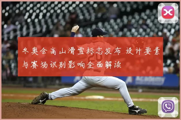 冬奥会高山滑雪标志发布 设计要素与赛场识别影响全面解读