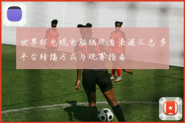 世界杯电视电脑线观看渠道汇总 多平台转播方式与观赛指南