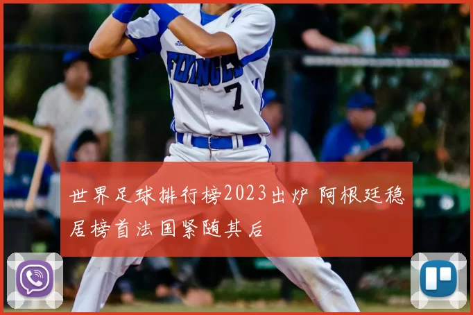 世界足球排行榜2023出炉 阿根廷稳居榜首法国紧随其后