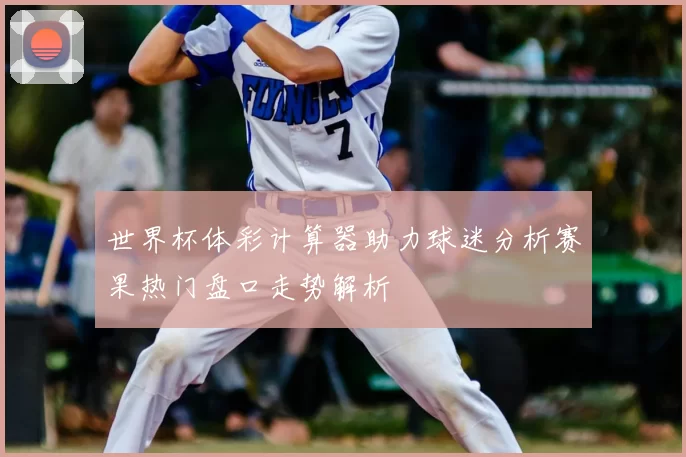 世界杯体彩计算器助力球迷分析赛果热门盘口走势解析