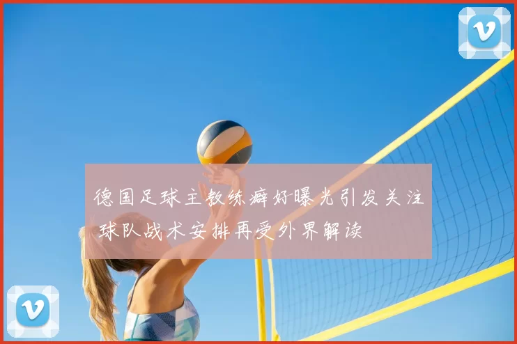 德国足球主教练癖好曝光引发关注 球队战术安排再受外界解读