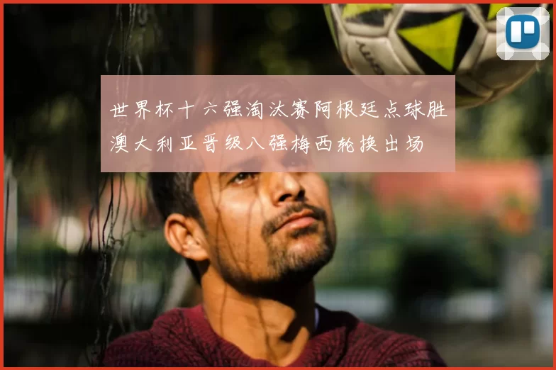 世界杯十六强淘汰赛阿根廷点球胜澳大利亚晋级八强梅西轮换出场