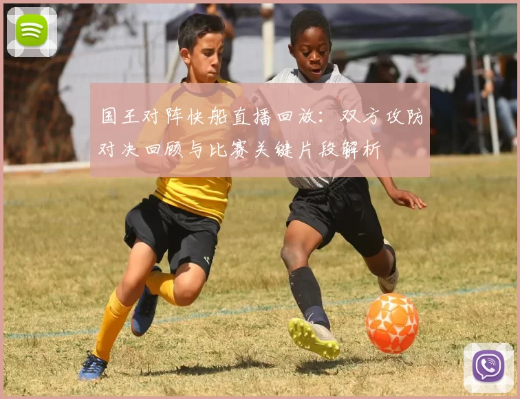 国王对阵快船直播回放：双方攻防对决回顾与比赛关键片段解析