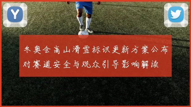 冬奥会高山滑雪标识更新方案公布对赛道安全与观众引导影响解读