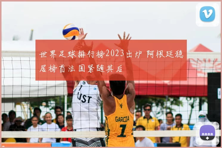 世界足球排行榜2023出炉 阿根廷稳居榜首法国紧随其后