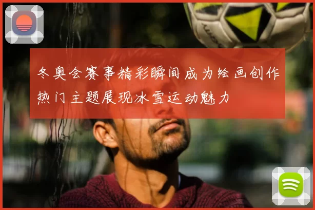 冬奥会赛事精彩瞬间成为绘画创作热门主题展现冰雪运动魅力
